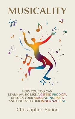 Book cover of Musicality: How you too can learn music like a gifted prodigy, unlock your musical instinct, and unleash your inner natural. by Sutton, Christopher