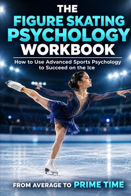 The Figure Skating Psychology Workbook: How to Use Advanced Sports Psychology to Succeed in the Ice Rink by Danny Uribe book cover
