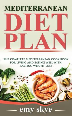 Book cover of Mediterranean Diet Plan: The Complete Mediterranean Cook Book for Living and Eating Well with Lasting Weight Loss by Skye, Emy