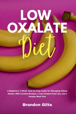 Book cover of Low Oxalate Diet: A Beginner's 3-Week Step-by-Step Guide for Managing Kidney Stones, With Curated Recipes, a Low Oxalate Food List, and a Sample Meal by Gilta, Brandon