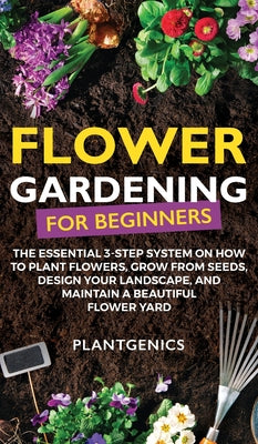 Book cover of Flower Gardening for Beginners: The Essential 3-Step System on How to Plant Flowers, Grow from Seeds, Design Your Landscape, and Maintain a Beautiful by Plantgenics