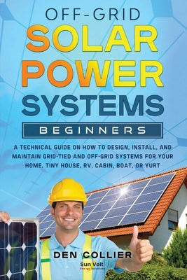Off-Grid Solar Power Systems Beginners: A Technical Guide on How to Design, Install and maintain Off Grid & On Grid Systems for Your Home, Tiny House, by Collier, Den book cover
