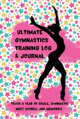 Ultimate Gymnastics Training Log and Journal: Track a Year of Goals, Gymnastic Meet Scores, and Memories by K. M. Henry book cover