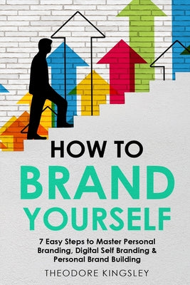 Book cover of How to Brand Yourself: 7 Easy Steps to Master Personal Branding, Digital Self Branding & Personal Brand Building by Kingsley, Theodore