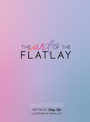 Book cover of The Art of the Flatlay: The how to guide to the perfect flatlay, but mostly beatiful photos by Klos, Kelsey
