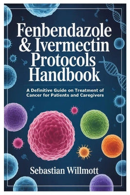 Fenbendazole & Ivermectin Protocols Handbook: A Definitive Guide on Treatment of Cancer for Patients and Caregivers by Willmott, Sebastian book cover