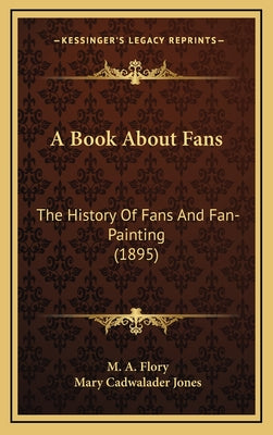 Book cover of A Book About Fans: The History Of Fans And Fan-Painting (1895) by Flory, M. a.