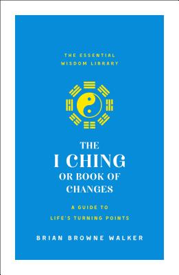 The I Ching or Book of Changes: A Guide to Life's Turning Points: The Essential Wisdom Library by Brian Browne Walker book cover