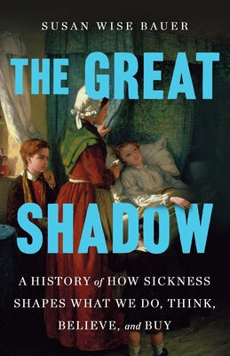 Book cover of The Great Shadow: A History of How Sickness Shapes What We Do, Think, Believe, and Buy by Bauer, Susan Wise