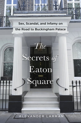 The Secrets of Eaton Square: Sex, Scandal, and Infamy on the Road to Buckingham Palace by Larman, Alexander book cover
