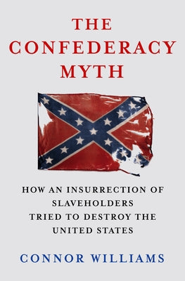 The Confederacy Myth: How an Insurrection of Slaveholders Tried to Destroy the United States by Connor Williams book cover