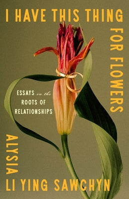 I Have This Thing for Flowers: Essays on the Roots of Relationships by Sawchyn, Alysia Li Ying book cover