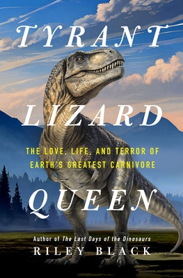 Tyrant Lizard Queen: The Love, Life, and Terror of Earth's Greatest Carnivore by Riley Black book cover