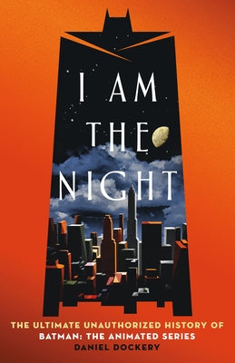 I Am the Night: The Ultimate Unauthorized History of Batman: The Animated Series by Dockery, Daniel book cover