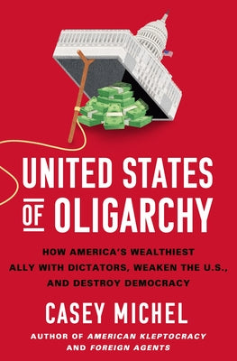 United States of Oligarchy: How America's Wealthiest Ally with Dictators, Weaken the U.S., and Destroy Democracy by Michel, Casey book cover