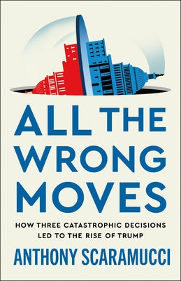 All the Wrong Moves: How Three Catastrophic Decisions Led to the Rise of Trump by Scaramucci, Anthony book cover