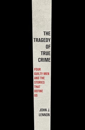 Book cover of The Tragedy of True Crime: Four Guilty Men and the Stories That Define Us by Lennon, John J.