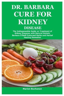 Dr. Barbara Cure for Kidney Disease: The Indispensable Guide on Treatment of Kidney Diseases with Natural Holistic Barbara O'Neill Endorsed Herbs and by Marion Buchanan book cover