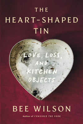 Book cover of The Heart-Shaped Tin: Love, Loss, and Kitchen Objects by Wilson, Bee