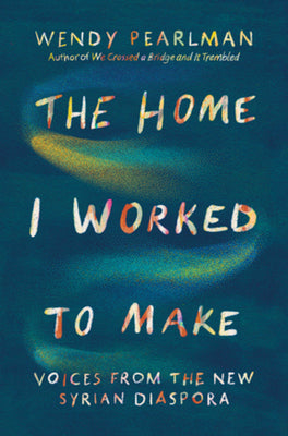 The Home I Worked to Make: Voices from the New Syrian Diaspora by Wendy Pearlman book cover