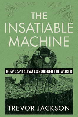 Book cover of The Insatiable Machine: How Capitalism Conquered the World by Jackson, Trevor
