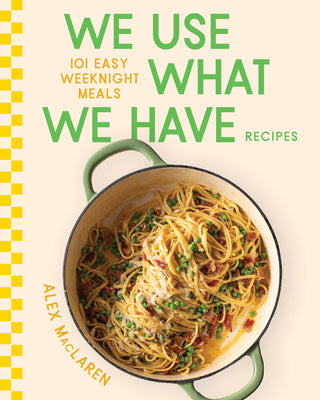 We Use What We Have Recipes: 101 Easy Weeknight Meals by MacLaren, Alex book cover