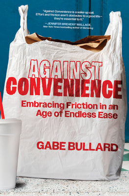 Against Convenience: Embracing Friction in an Age of Endless Ease by Bullard, Gabe book cover