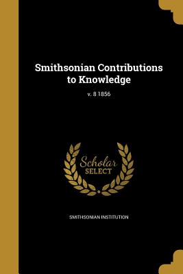 Smithsonian Contributions to Knowledge; v. 8 1856 by Smithsonian Institution book cover
