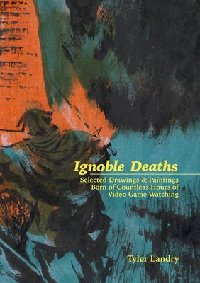 Book cover of Ignoble Deaths: Selected Drawings & Paintings Born of Countless Hours of Video Game Watching by Landry, Tyler
