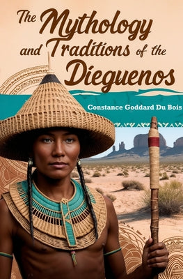 The Mythology and Traditions of the Dieguenos by Constance Goddard Du Bois book cover