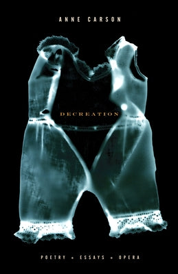 Decreation: Poetry, Essays, Opera (by the Winner of the Nobel Prize in Literature) by Anne Carson book cover