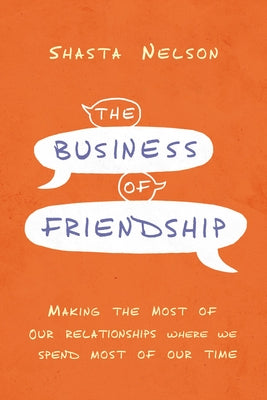 The Business of Friendship: Making the Most of Our Relationships Where We Spend Most of Our Time by Shasta Nelson book cover
