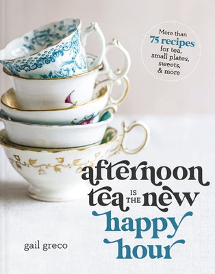 Afternoon Tea Is the New Happy Hour: More Than 75 Recipes for Tea, Small Plates, Sweets and More - The Perfect Cozy Gift for Tea Lovers by Gail Greco book cover