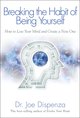 Book cover of Breaking the Habit of Being Yourself: How to Lose Your Mind and Create a New One by Dispenza, Joe