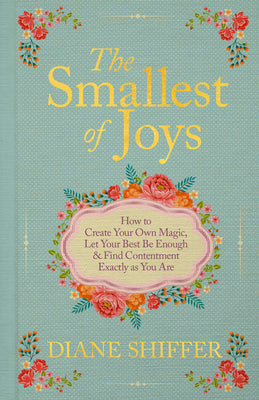 Book cover of The Smallest of Joys: How to Create Your Own Magic, Let Your Best Be Enough & Find Contentment Exactly as You Are by Shiffer, Diane