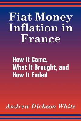 Fiat Money Inflation in France: How It Came, What It Brought, and How It Ended by Andrew Dickson White book cover