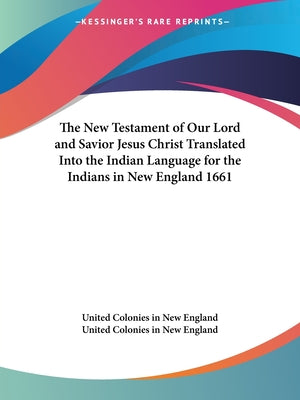 Book cover of The New Testament of Our Lord and Savior Jesus Christ Translated Into the Indian Language for the Indians in New England 1661 by United Colonies in New England