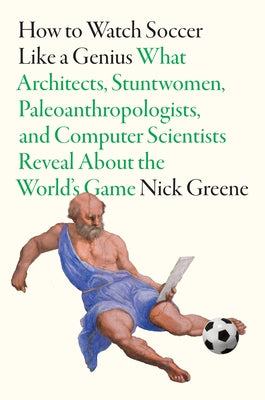 How to Watch Soccer Like a Genius: What Architects, Stuntwomen, Paleoanthropologists, and Computer Scientists Reveal about the World's Game by Greene, Nick book cover