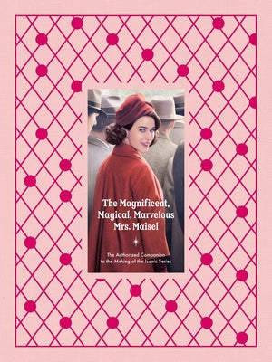 The Magnificent, Magical, Marvelous Mrs. Maisel: The Authorized Companion to the Making of the Iconic Series by Emma Fraser book cover