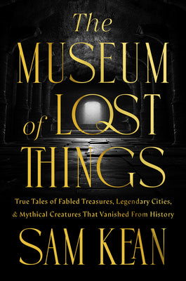The Museum of Lost Things: True Tales of Fabled Treasures, Legendary Cities, and Mythical Creatures That Vanished from History by Kean, Sam book cover