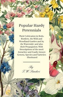 Book cover of Popular Hardy Perennials - Their Cultivation in Beds, Borders, the Wild and Woodland Garden and by the Waterside: and also their Propagation. With Des by Sanders, T. W.