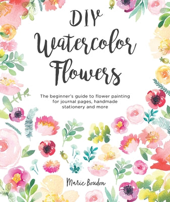 Book cover of DIY Watercolor Flowers: The Beginner's Guide to Flower Painting for Journal Pages, Handmade Stationery and More by Boudon, Marie