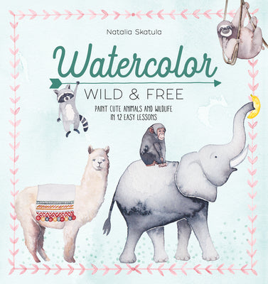 Book cover of Watercolor Wild and Free: Paint Cute Animals and Wildlife in 12 Easy Lessons by Skatula, Natalia