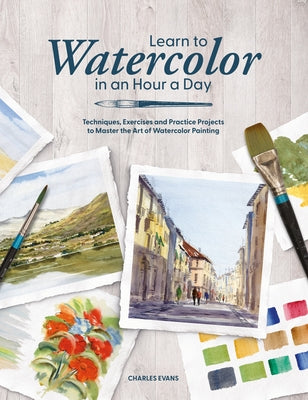 Learn to Watercolor in an Hour a Day: Techniques, Exercises and Practice Projects to Master the Art of Watercolor Painting by Evans, Charles book cover