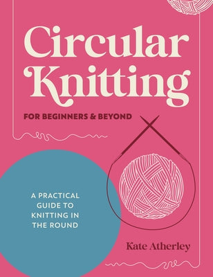 Circular Knitting for Beginners & Beyond: A Practical Guide to Knitting in the Round by Atherley, Kate book cover