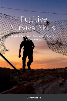 Book cover of Fugitive Survival Skills: Survival, Escape and Evasion Techniques for Life on the Run by Marshall, Dave L.
