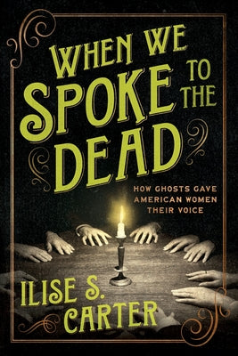 Book cover of When We Spoke to the Dead: How Ghosts Gave American Women Their Voice by Carter, Ilise S.
