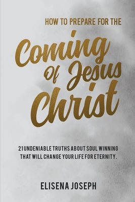 How To Prepare for The Coming of Jesus Christ: 21 Undeniable Truths about Soul Winning that will Change your life for Eternity by Elisena Joseph book cover