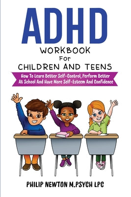 Book cover of ADHD Workbook For Children And Teens: How To Learn Better Self-Control, Perform Better At School And Have More Self-Esteem And Confidence by M. Psych Lpc, Philip Newton