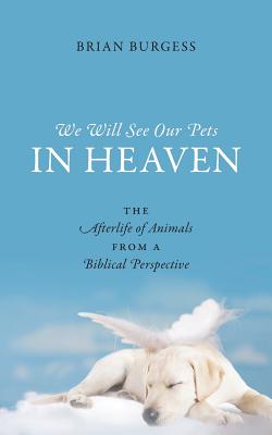 We Will See Our Pets in Heaven: The Afterlife of Animals from a Biblical Perspective by Brian Burgess book cover
